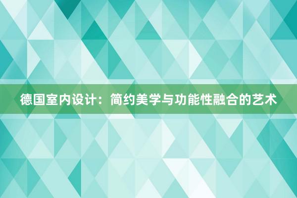 德国室内设计：简约美学与功能性融合的艺术