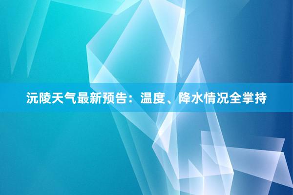 沅陵天气最新预告：温度、降水情况全掌持