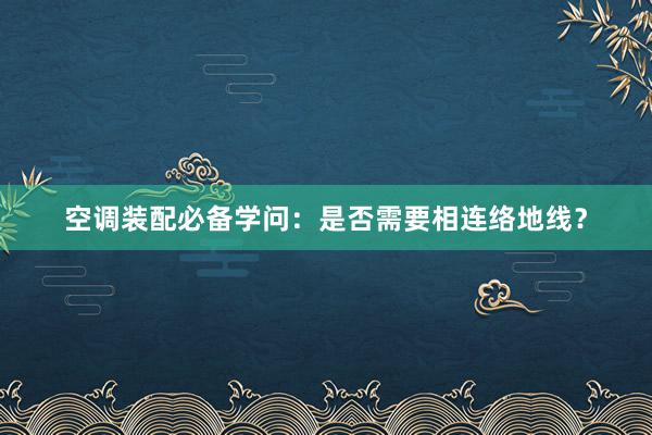 空调装配必备学问：是否需要相连络地线？